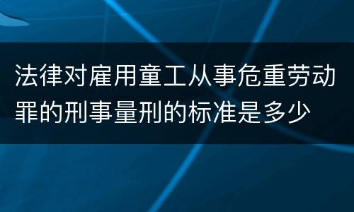法律对雇用童工从事危重劳动罪的刑事量刑的标准是多少