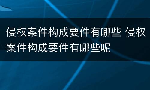 侵权案件构成要件有哪些 侵权案件构成要件有哪些呢