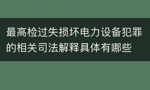 最高检过失损坏电力设备犯罪的相关司法解释具体有哪些