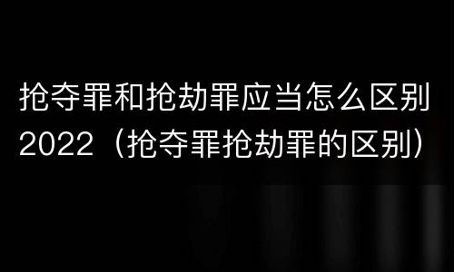 抢夺罪和抢劫罪应当怎么区别2022（抢夺罪抢劫罪的区别）