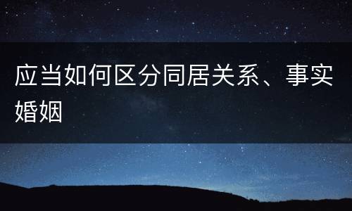 应当如何区分同居关系、事实婚姻