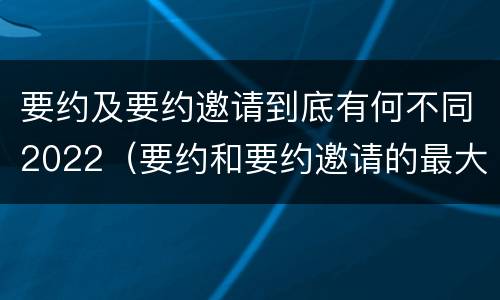要约及要约邀请到底有何不同2022（要约和要约邀请的最大区别）