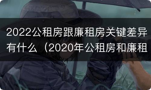 2022公租房跟廉租房关键差异有什么（2020年公租房和廉租房的区别）