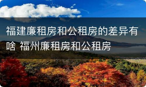 福建廉租房和公租房的差异有啥 福州廉租房和公租房
