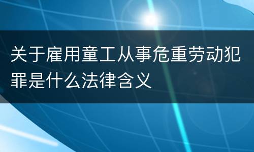 关于雇用童工从事危重劳动犯罪是什么法律含义