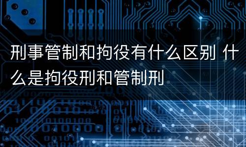 刑事管制和拘役有什么区别 什么是拘役刑和管制刑