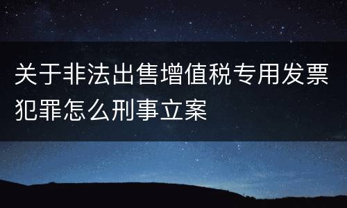 关于非法出售增值税专用发票犯罪怎么刑事立案