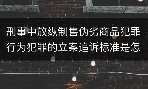 刑事中放纵制售伪劣商品犯罪行为犯罪的立案追诉标准是怎样规定