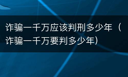 诈骗一千万应该判刑多少年（诈骗一千万要判多少年）