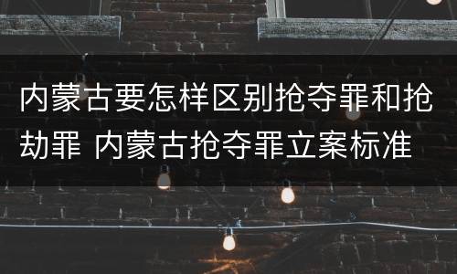 内蒙古要怎样区别抢夺罪和抢劫罪 内蒙古抢夺罪立案标准