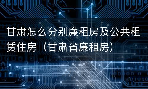 甘肃怎么分别廉租房及公共租赁住房（甘肃省廉租房）