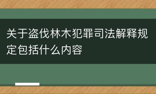 关于盗伐林木犯罪司法解释规定包括什么内容