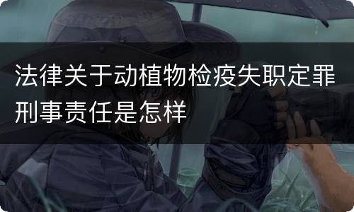 法律关于动植物检疫失职定罪刑事责任是怎样