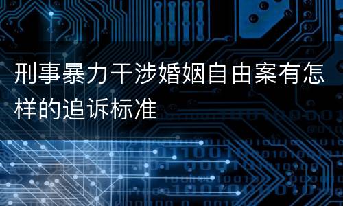 刑事暴力干涉婚姻自由案有怎样的追诉标准