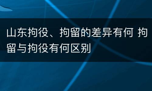 山东拘役、拘留的差异有何 拘留与拘役有何区别