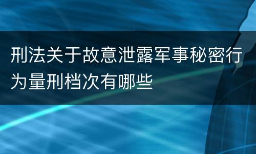 刑法关于故意泄露军事秘密行为量刑档次有哪些