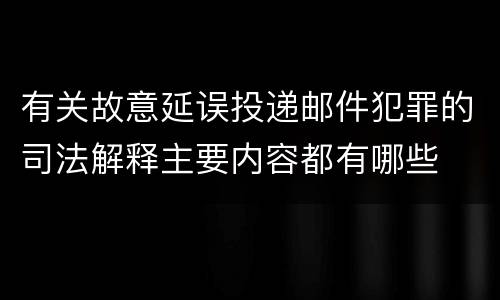 有关故意延误投递邮件犯罪的司法解释主要内容都有哪些