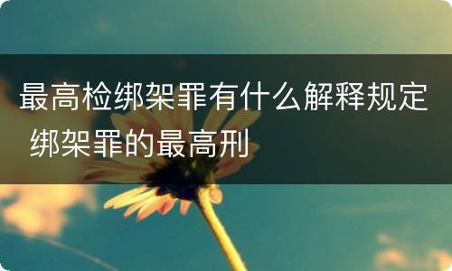 最高检绑架罪有什么解释规定 绑架罪的最高刑