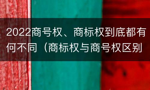 2022商号权、商标权到底都有何不同（商标权与商号权区别）