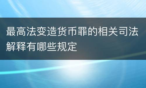 最高法变造货币罪的相关司法解释有哪些规定