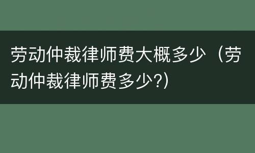 劳动仲裁律师费大概多少（劳动仲裁律师费多少?）