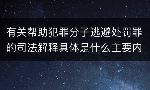 有关帮助犯罪分子逃避处罚罪的司法解释具体是什么主要内容
