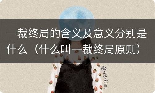 一裁终局的含义及意义分别是什么（什么叫一裁终局原则）