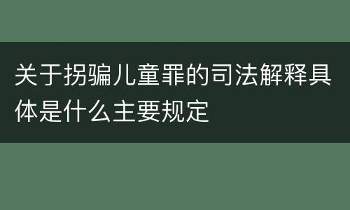 关于拐骗儿童罪的司法解释具体是什么主要规定