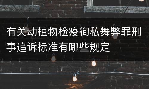 有关动植物检疫徇私舞弊罪刑事追诉标准有哪些规定