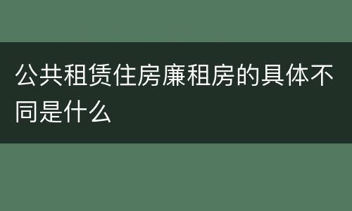 公共租赁住房廉租房的具体不同是什么