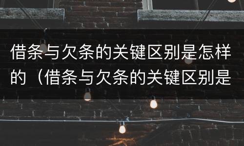 借条与欠条的关键区别是怎样的（借条与欠条的关键区别是怎样的呢）