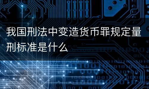 我国刑法中变造货币罪规定量刑标准是什么