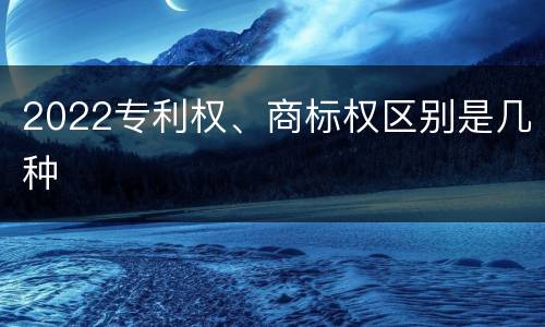 2022专利权、商标权区别是几种