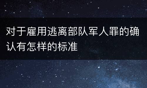 对于雇用逃离部队军人罪的确认有怎样的标准