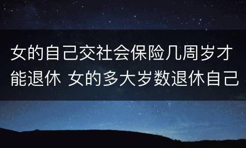 女的自己交社会保险几周岁才能退休 女的多大岁数退休自己交的社保