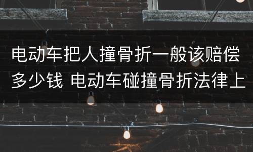 电动车把人撞骨折一般该赔偿多少钱 电动车碰撞骨折法律上一般赔付多少钱