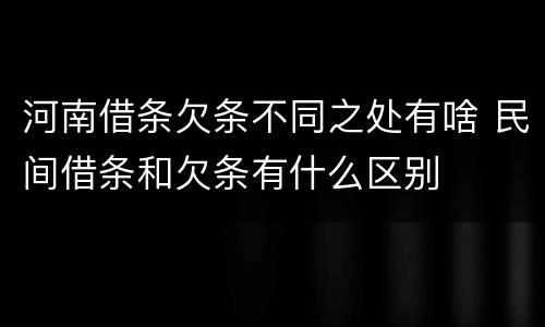 河南借条欠条不同之处有啥 民间借条和欠条有什么区别