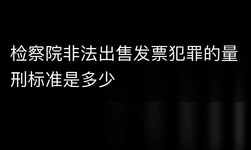 检察院非法出售发票犯罪的量刑标准是多少