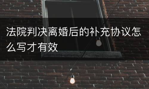 法院判决离婚后的补充协议怎么写才有效