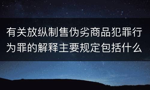 有关放纵制售伪劣商品犯罪行为罪的解释主要规定包括什么