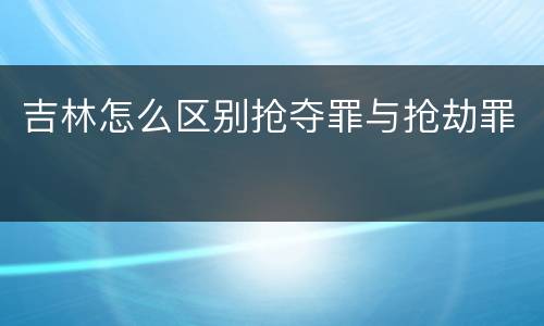 吉林怎么区别抢夺罪与抢劫罪