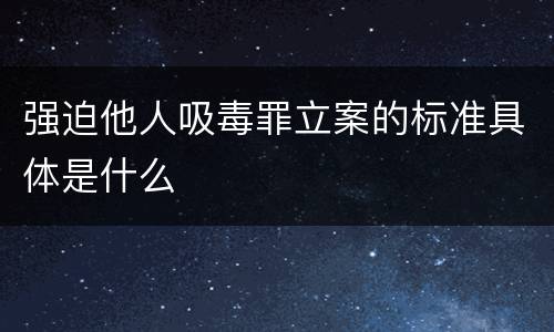 强迫他人吸毒罪立案的标准具体是什么