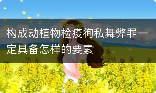 构成动植物检疫徇私舞弊罪一定具备怎样的要素