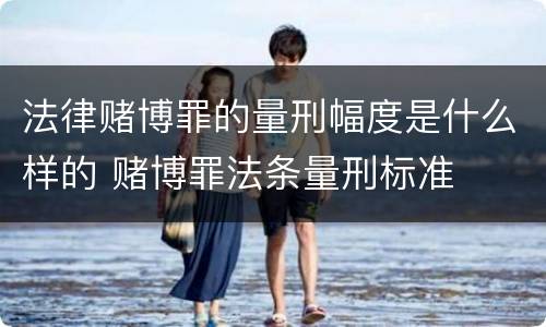 法律赌博罪的量刑幅度是什么样的 赌博罪法条量刑标准