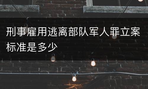 刑事雇用逃离部队军人罪立案标准是多少