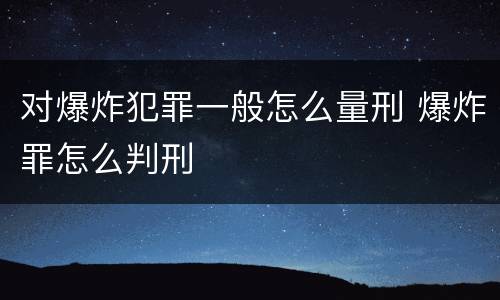 对爆炸犯罪一般怎么量刑 爆炸罪怎么判刑