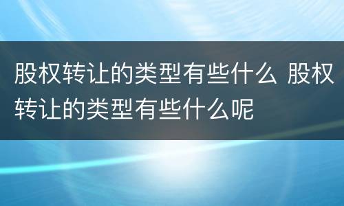 股权转让的类型有些什么 股权转让的类型有些什么呢