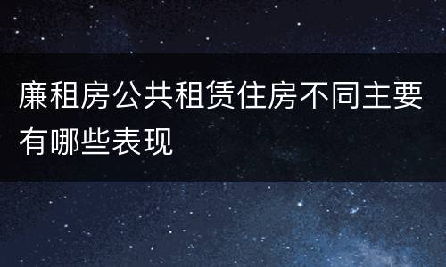 廉租房公共租赁住房不同主要有哪些表现