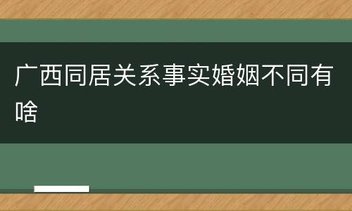 广西同居关系事实婚姻不同有啥