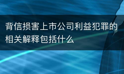 背信损害上市公司利益犯罪的相关解释包括什么